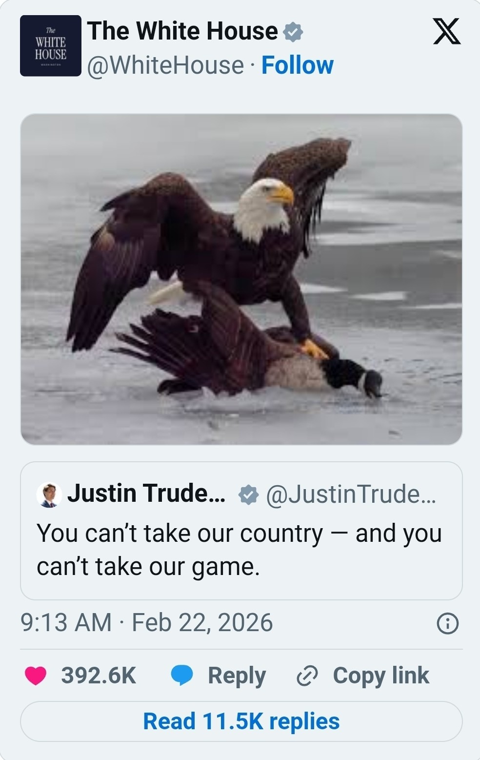 The White House @WhiteHouse Follow
[Image: an eagle standing over something on ice]
Justin Trude... @JustinTrudeau...
You can’t take our country — and you can’t take our game.
9:13 AM · Feb 22, 2026