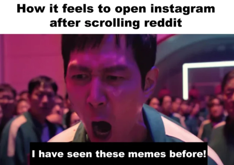 How it feels to open instagram after scrolling reddit
I have seen these memes before!