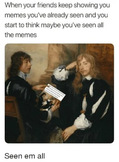 When your friends keep showing you memes you've already seen and you start to think maybe you've seen all the memes Seen em all