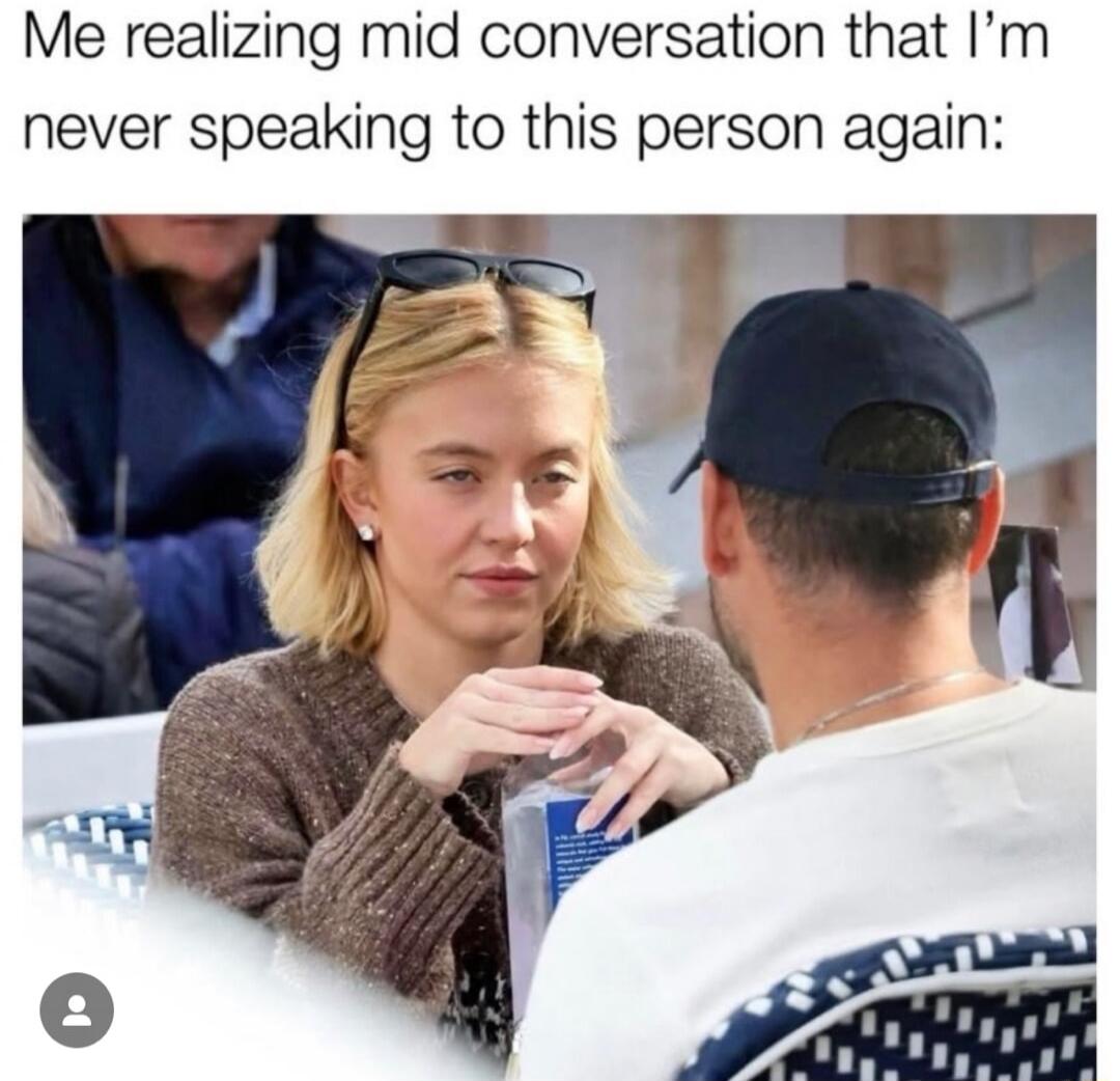Me realizing mid conversation that I’m never speaking to this person again: