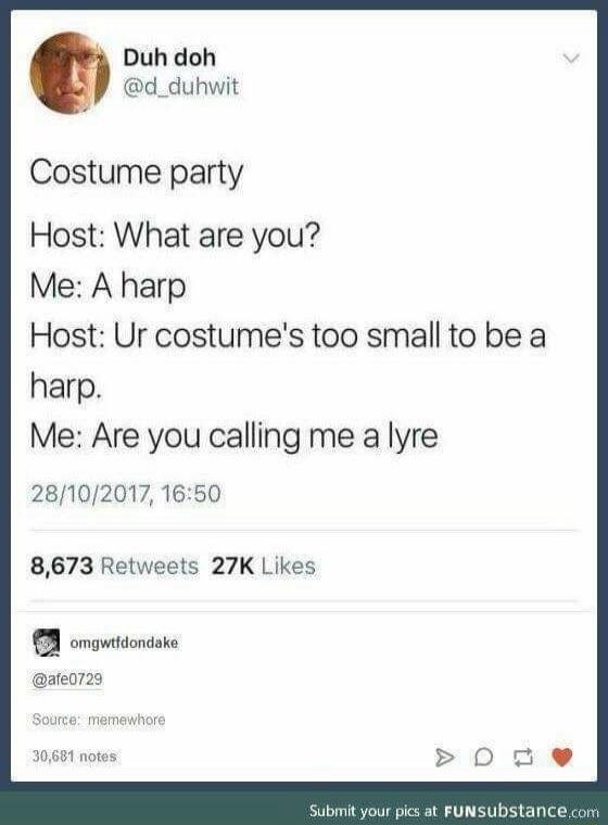 Costume party

Host: What are you?
Me: A harp
Host: Ur costume's too small to be a harp.
Me: Are you calling me a lyre