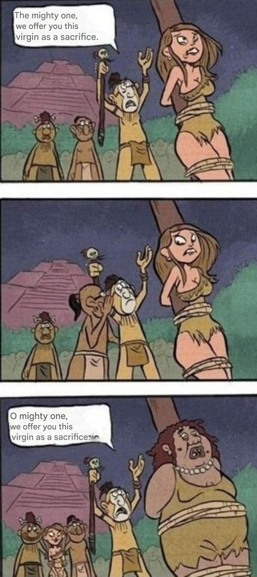 The mighty one, we offer you this virgin as a sacrifice. O mighty one, we offer you this virgin as a sacrifice.