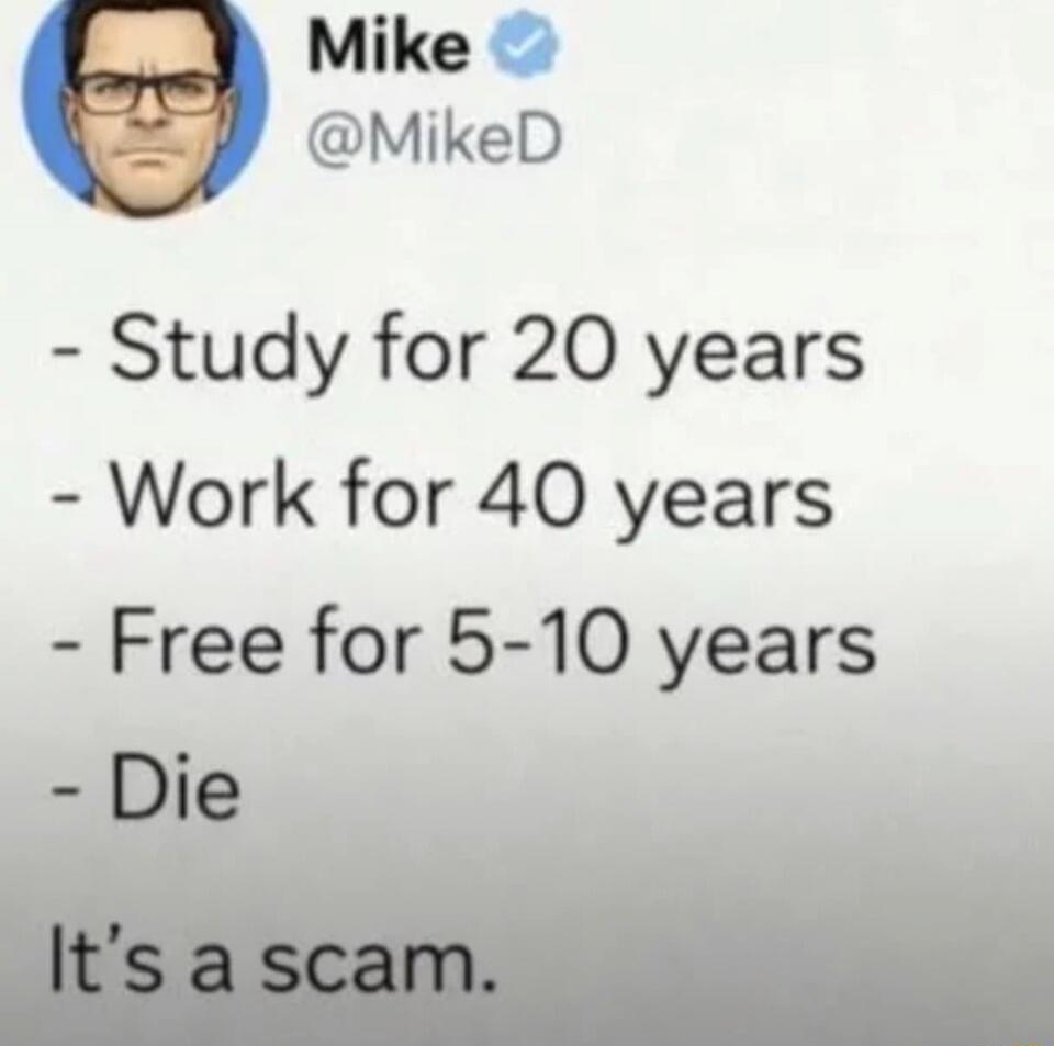 - Study for 20 years
- Work for 40 years
- Free for 5-10 years
- Die
It's a scam.