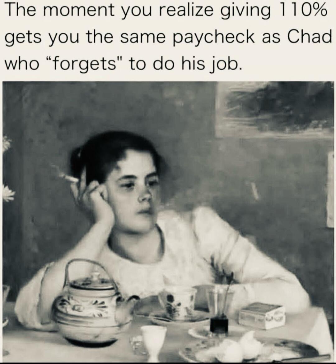 The moment you realize giving 110% gets you the same paycheck as Chad who 