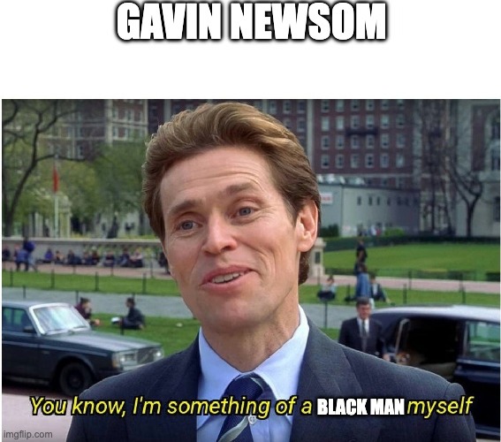 GAVIN NEWSOM
You know, I'm something of a BLACK MAN myself