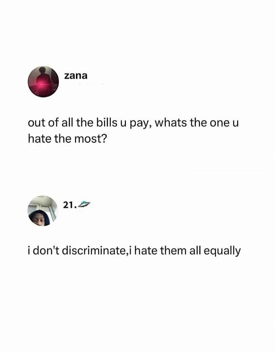 out of all the bills u pay, whats the one u hate the most?
i don't discriminate,i hate them all equally