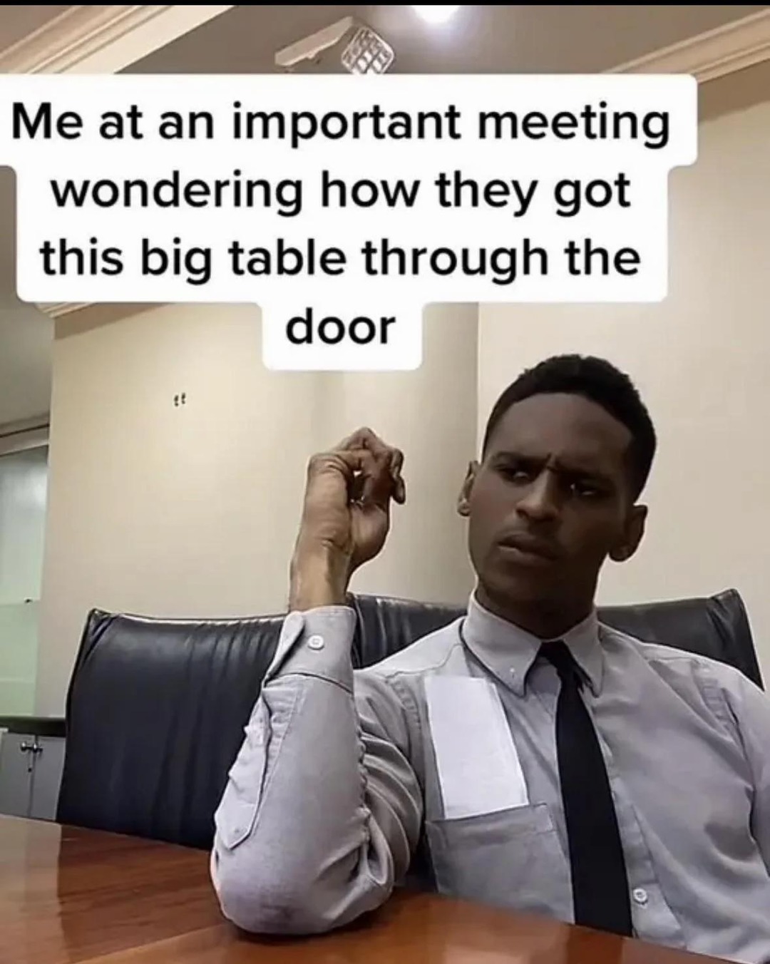 Me at an important meeting wondering how they got this big table through the door