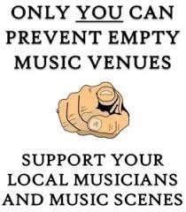 ONLY YOU CAN PREVENT EMPTY MUSIC VENUES
SUPPORT YOUR LOCAL MUSICIANS AND MUSIC SCENES