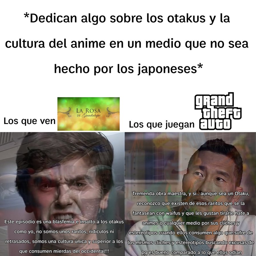 *Dedicán algo sobre los otakus y la cultura del anime en un medio que no sea hecho por los japoneses*

Los que ven
La Rosa de Genshin? (imagen)                    Los que juegan
Grand Theft Auto

Este episodio es una blasfemia e insulto a los otakus como yo, (texto difuso) somos una cultura única y superior a las que consumen mierdas de dec...