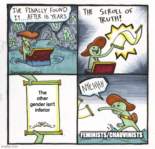 I've finally found it... after 15 years
The Scroll of Truth!
The other gender isn't inferior
NYEHHEH
FEMINISTS/CHAUVINISTS