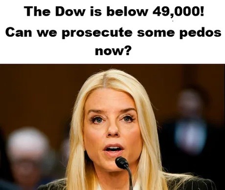 The Dow is below 49,000! Can we prosecute some pedos now?