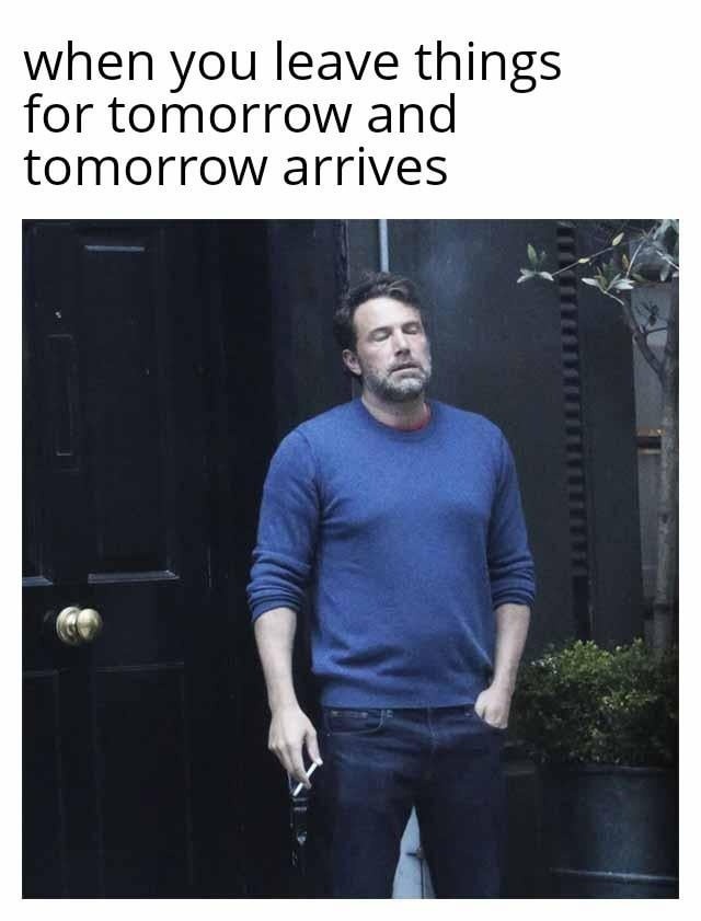 when you leave things for tomorrow and tomorrow arrives
