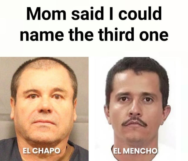 Mom said I could name the third one
EL CHAPO
EL MENCHO
