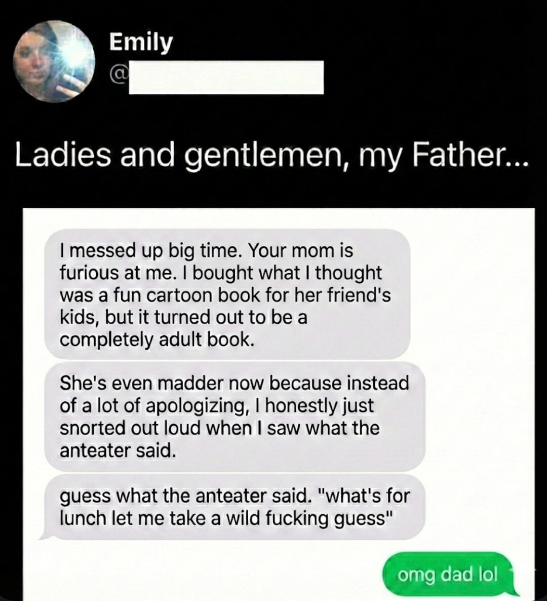 Ladies and gentlemen, my Father...

I messed up big time. Your mom is furious at me. I bought what I thought was a fun cartoon book for her friend's kids, but it turned out to be a completely adult book.
She's even madder now because instead of a lot of apologizing, I honestly just snorted out loud when I saw what the anteater said.
guess what the 