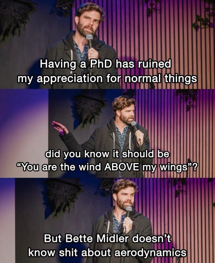 Having a PhD has ruined my appreciation for normal things
did you know it should be “You are the wind ABOVE my wings”?
But Bette Midler doesn’t know shit about aerodynamics