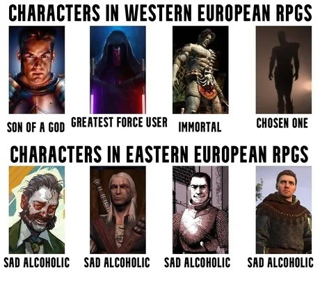 CHARACTERS IN WESTERN EUROPEAN RPGS
SON OF A GOD  GREATEST FORCE USER  IMMORTAL  CHOSEN ONE
CHARACTERS IN EASTERN EUROPEAN RPGS
SAD ALCOHOLIC  SAD ALCOHOLIC  SAD ALCOHOLIC  SAD ALCOHOLIC