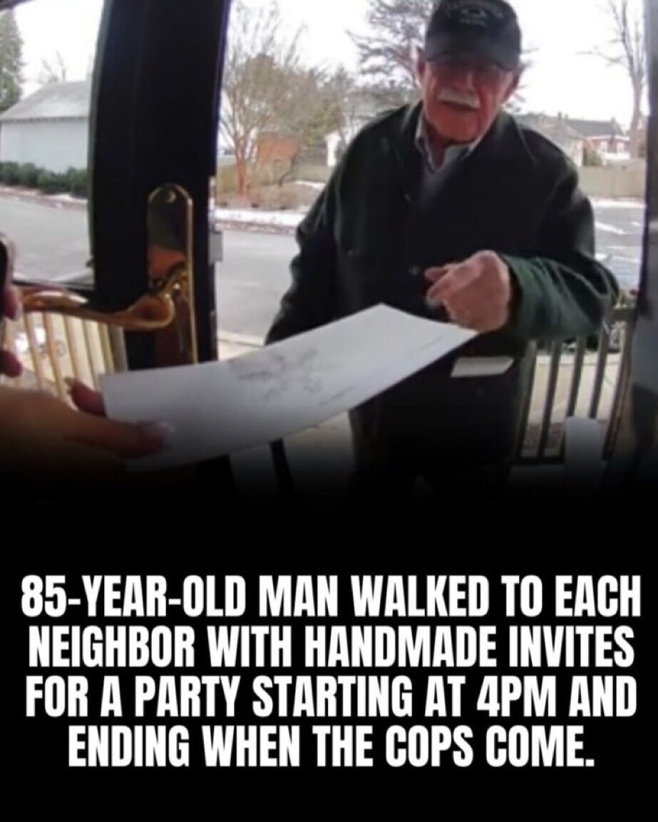 85-YEAR-OLD MAN WALKED TO EACH NEIGHBOR WITH HANDMADE INVITES FOR A PARTY STARTING AT 4PM AND ENDING WHEN THE COPS COME.