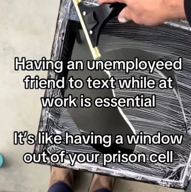 Having an unemployed friend to text while at work is essential
It's like having a window out of your prison cell