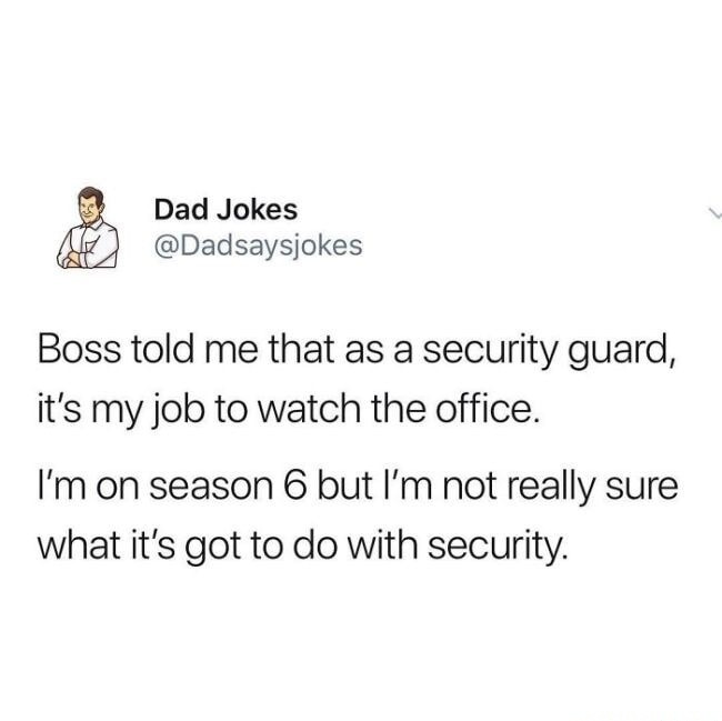 Boss told me that as a security guard, it's my job to watch the office. I’m on season 6 but I’m not really sure what it’s got to do with security.