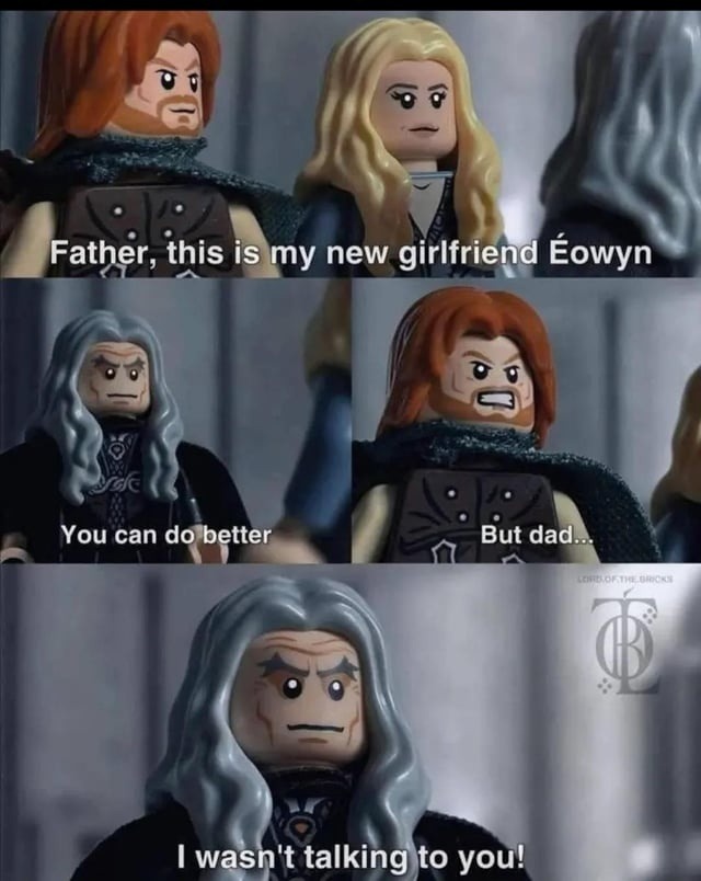 Father, this is my new girlfriend Éowyn You can do better But dad... I wasn't talking to you!