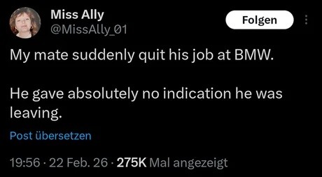 Miss Ally @MissAlly_01 My mate suddenly quit his job at BMW. He gave absolutely no indication he was leaving.