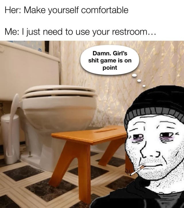 Her: Make yourself comfortable
Me: I just need to use your restroom...
Damn. Girl's shit game is on point