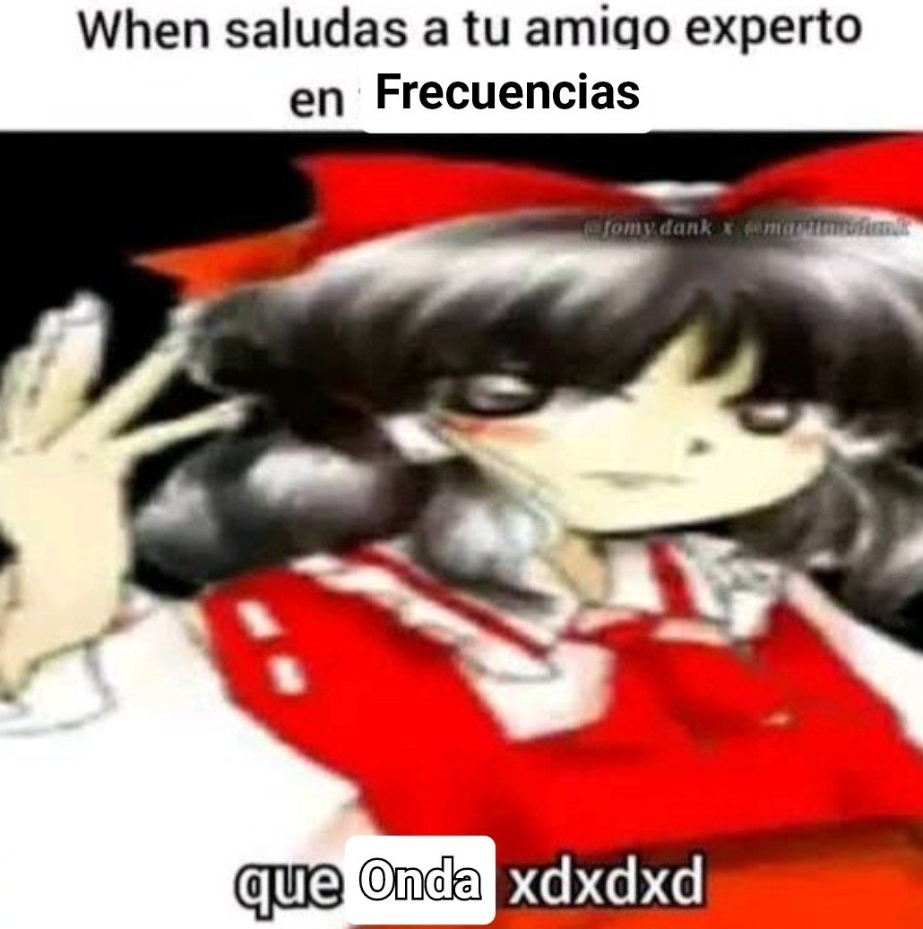 Cuando saludas a tu amigo experto en frecuencias, qué onda xdxdd
