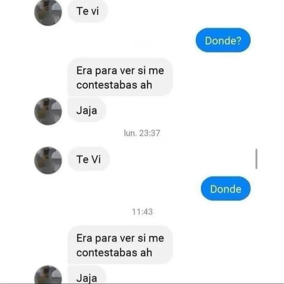 Te vi
Donde?
Era para ver si me contestabas ah
Jaja
lun. 23:37
Te Vi
Donde
11:43
Era para ver si me contestabas ah
Jaja