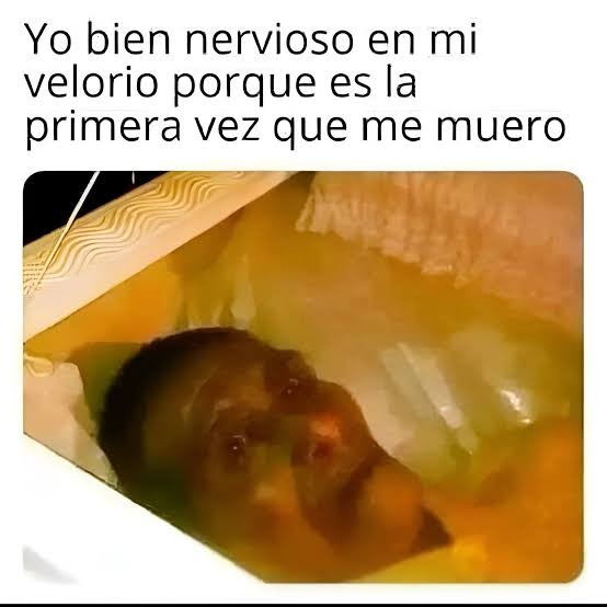 Yo bien nervioso en mi velorio porque es la primera vez que me muero
