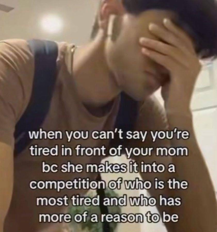 when you can’t say you’re tired in front of your mom bc she makes it into a competition of who is the most tired and who has more of a reason to be