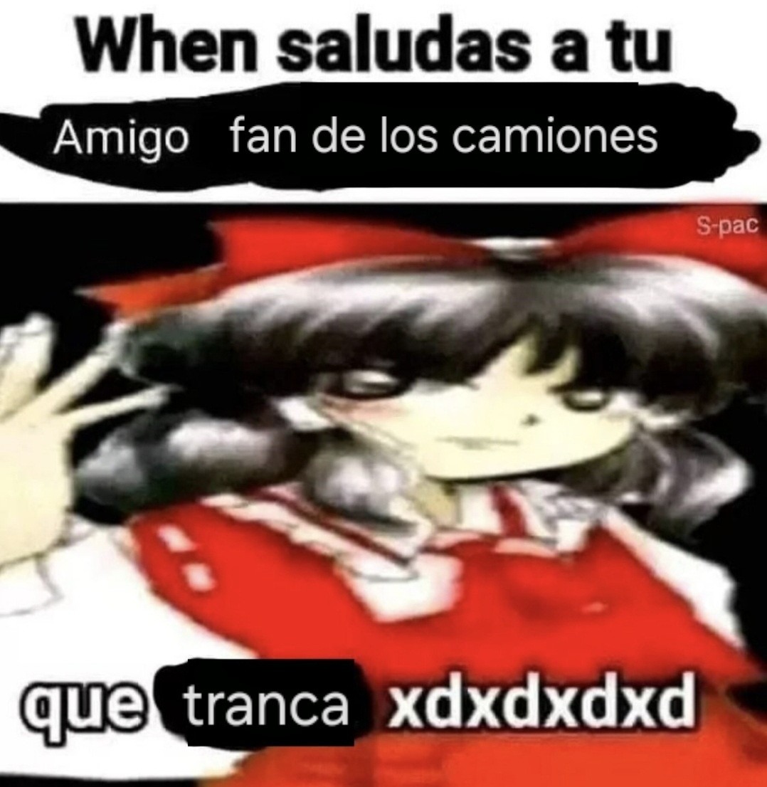 When saludas a tu Amigo fan de los camiones que tranca xdxddxd