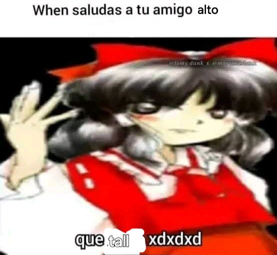 When saludas a tu amigo alto\nque tal xdxdxd