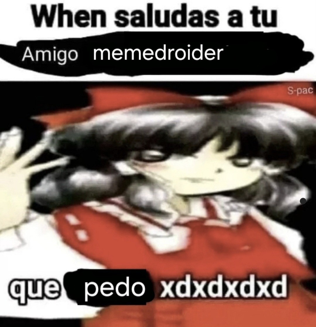 When saludas a tu Amigo memedroider que pedo xdxdxdd
