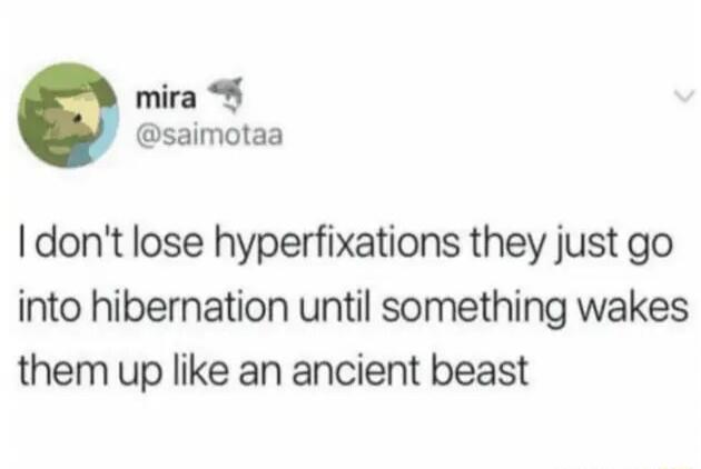 I don't lose hyperfixations they just go into hibernation until something wakes them up like an ancient beast
