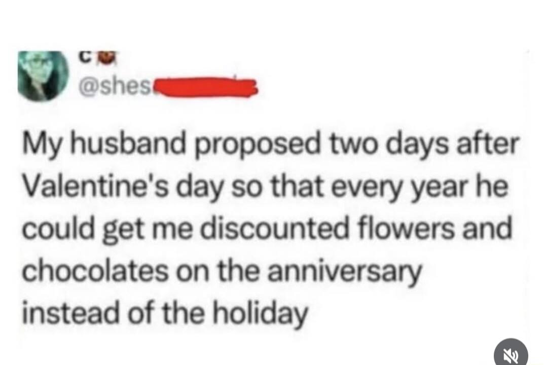 My husband proposed two days after Valentine's day so that every year he could get me discounted flowers and chocolates on the anniversary instead of the holiday