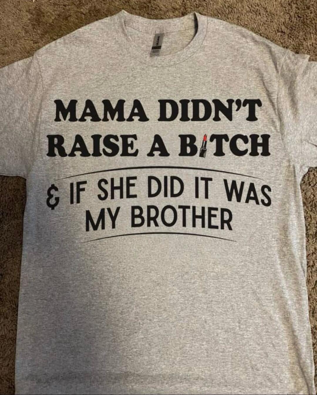 MAMA DIDN'T RAISE A B*TCH & IF SHE DID IT WAS MY BROTHER