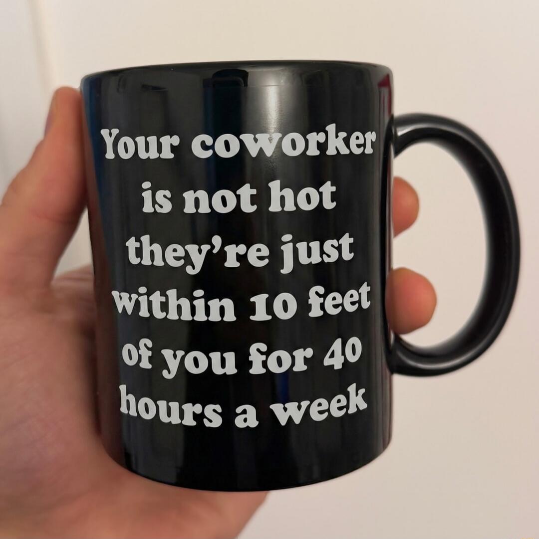 Your coworker is not hot they're just within 10 feet of you for 40 hours a week