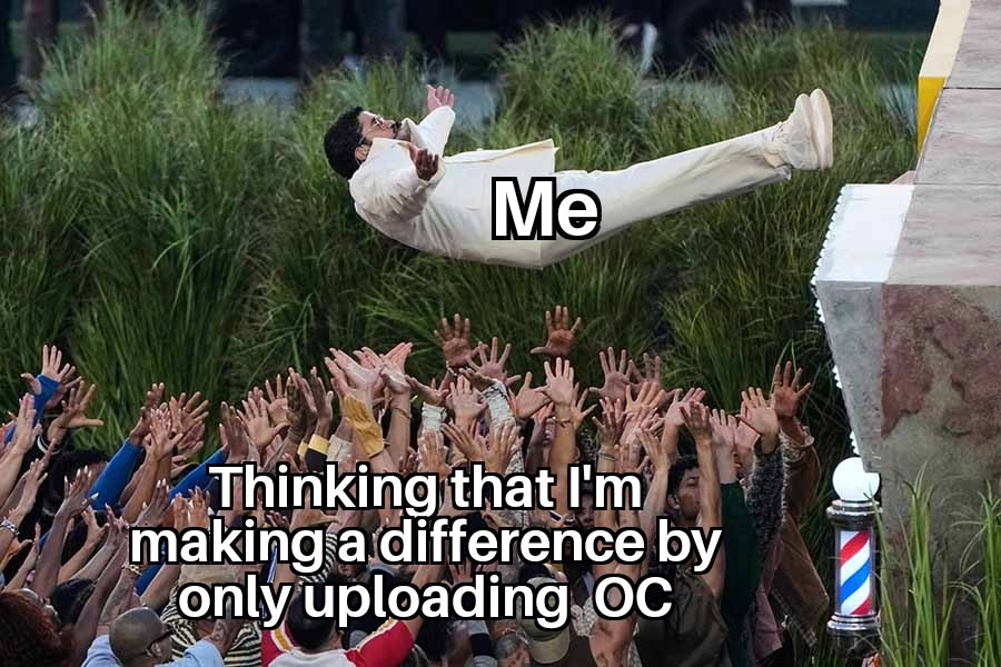 Me
Thinking that I'm making a difference by only uploading OC