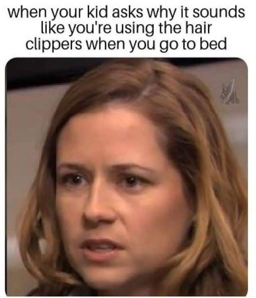 when your kid asks why it sounds like you're using the hair clippers when you go to bed