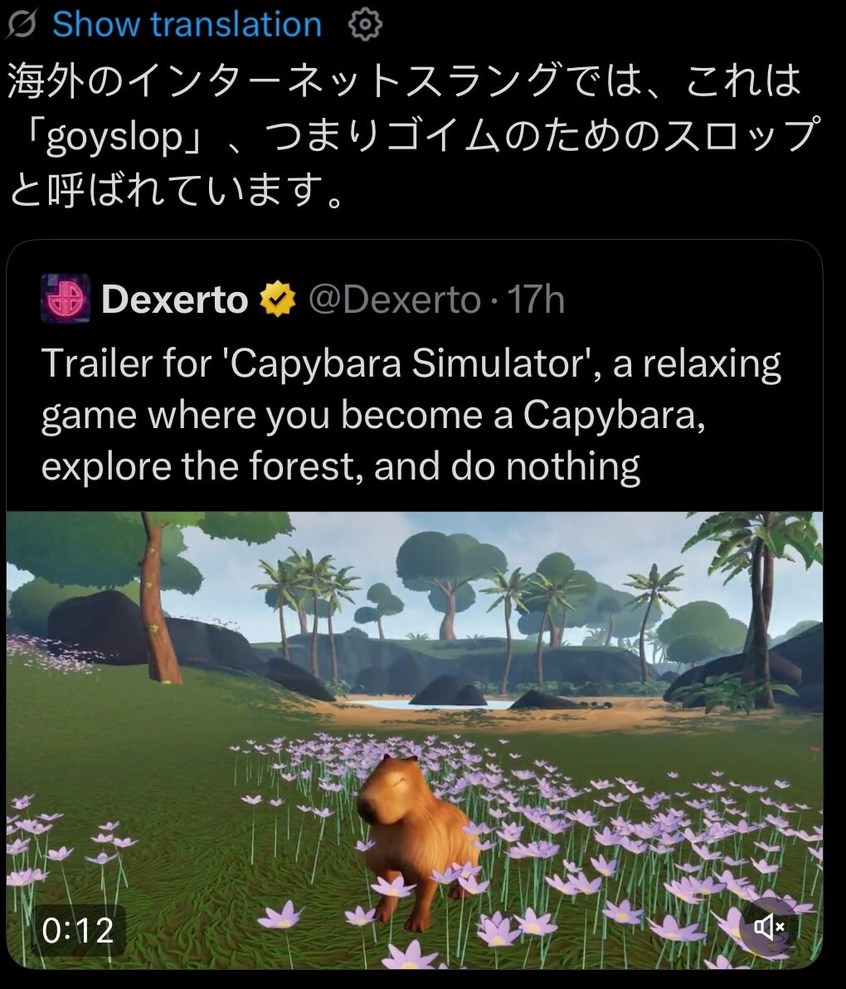 海外のインターネットSlangでは、これは「goyslop」、つまりゴムのためのスロップと呼ばれています。

Dexerto tweet: Trailer for 'Capybara Simulator', a relaxing game where you become a Capybara, explore the forest, and do nothing