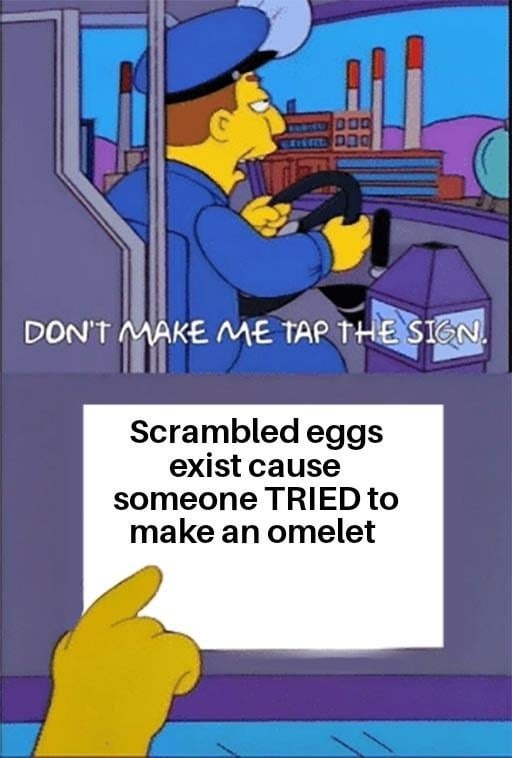 Don't make me tap the sign
Scrambled eggs exist cause someone TRIED to make an omelet