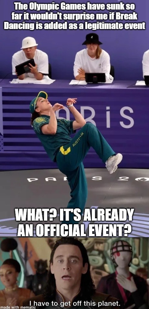 The Olympic Games have sunk so far it wouldn't surprise me if Break Dancing is added as a legitimate event
WHAT? IT'S ALREADY AN OFFICIAL EVENT?
I have to get off this planet.