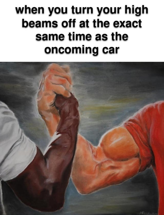 when you turn your high beams off at the exact same time as the oncoming car