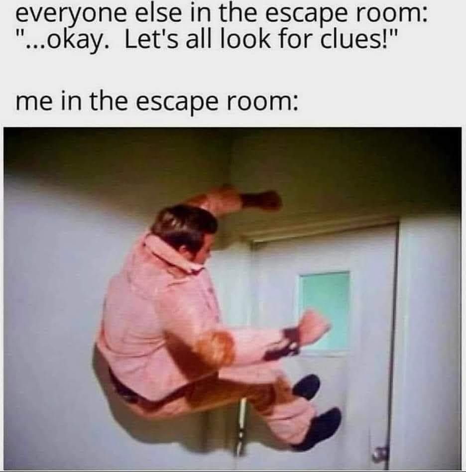 everyone else in the escape room: '...okay. Let's all look for clues!' me in the escape room:
