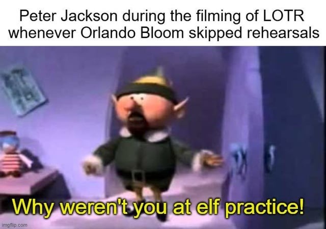 Peter Jackson during the filming of LOTR whenever Orlando Bloom skipped rehearsals
Why weren't you at elf practice!