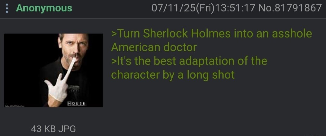 >Turn Sherlock Holmes into an asshole American doctor
>It's the best adaptation of the character by a long shot