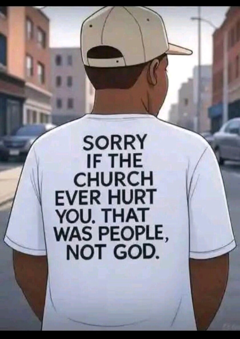 SORRY IF THE CHURCH EVER HURT YOU, THAT WAS PEOPLE, NOT GOD.