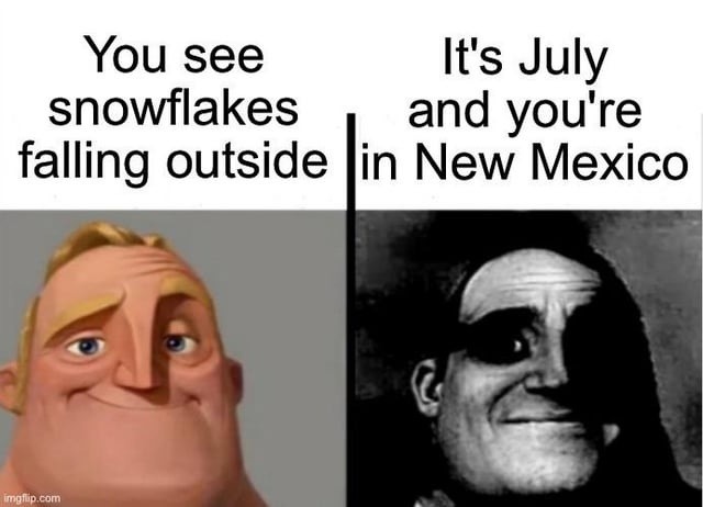 You see snowflakes falling outside
It's July and you're in New Mexico