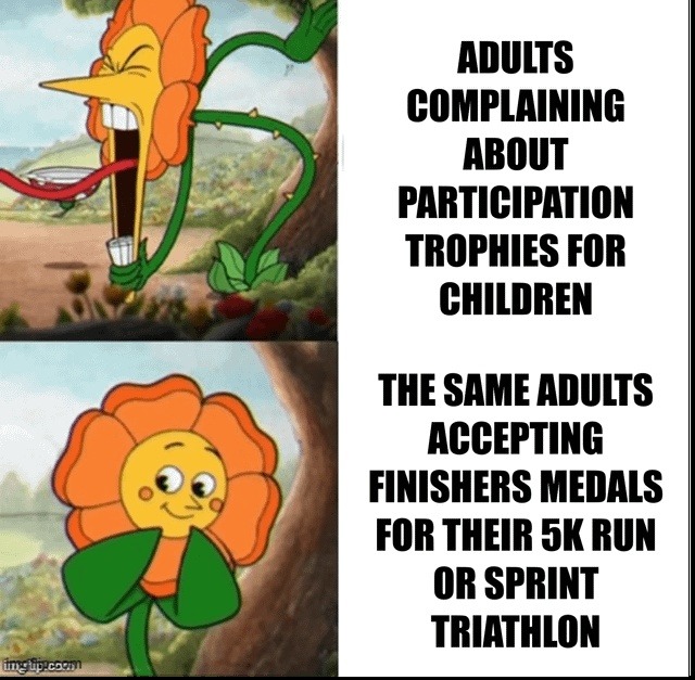 ADULTS COMPLAINING ABOUT PARTICIPATION TROPHIES FOR CHILDREN
THE SAME ADULTS ACCEPTING FINISHERS MEDALS FOR THEIR 5K RUN OR SPRINT TRIATHLON