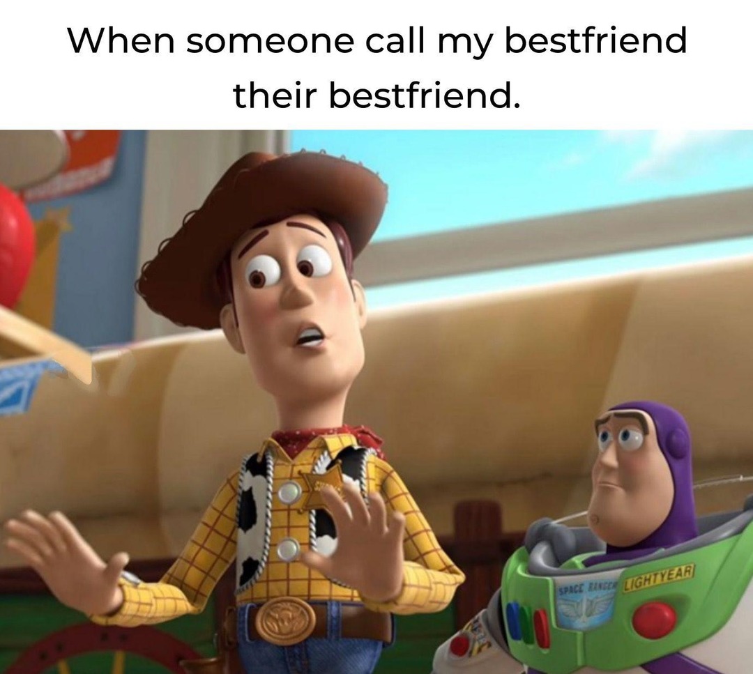When someone call my bestfriend their bestfriend.